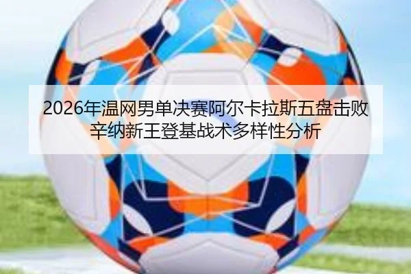 2026年温网男单决赛阿尔卡拉斯五盘击败辛纳新王登基战术多样性分析